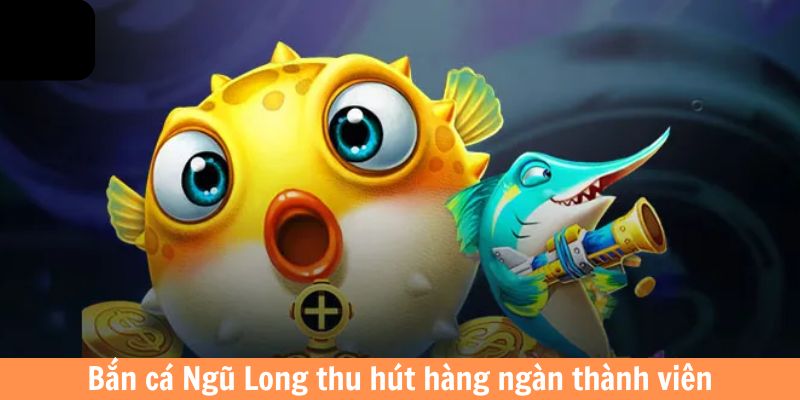 Bắn cá Ngũ Long thu hút hàng ngàn thành viên