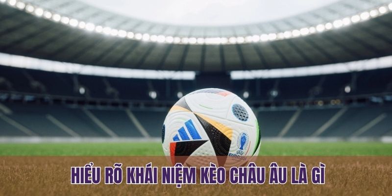 Hiểu rõ khái niệm kèo châu Âu là gì